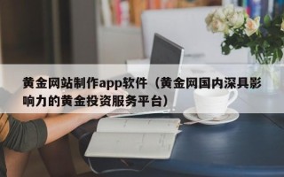 齐河黄金网站制作app软件（黄金网国内深具影响力的黄金投资服务平台）
