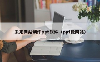 齐河未来网站制作ppt软件（ppt做网站）