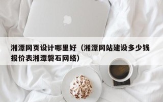 齐河湘潭网页设计哪里好（湘潭网站建设多少钱 报价表湘潭磐石网络）