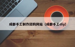 齐河成都手工制作团购网站（成都手工diy）