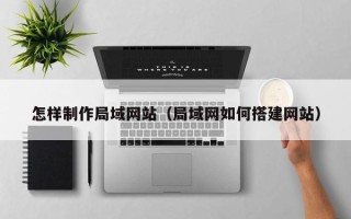 齐河怎样制作局域网站（局域网如何搭建网站）