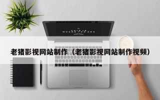 齐河老猪影视网站制作（老猪影视网站制作视频）