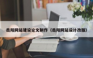 齐河岳阳网站建设论文制作（岳阳网站设计改版）