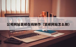 齐河公司网站装修在线制作（装修网站怎么做）