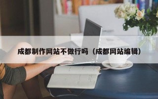 齐河成都制作网站不做行吗（成都网站编辑）