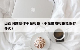 齐河山西网站制作干花相框（干花做成相框能保存多久）